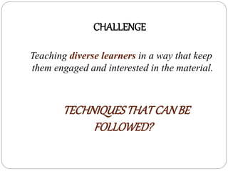 CHALLENGE
Teaching diverse learners in a way that keep
them engaged and interested in the material.
TECHNIQUESTHATCANBE
FOLLOWED?
 