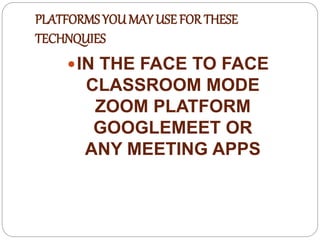 PLATFORMS YOU MAY USE FOR THESE
TECHNQUIES
IN THE FACE TO FACE
CLASSROOM MODE
ZOOM PLATFORM
GOOGLEMEET OR
ANY MEETING APPS
 