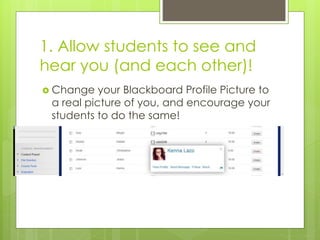 1. Allow students to see and
hear you (and each other)!
 Change your Blackboard Profile Picture to
a real picture of you, and encourage your
students to do the same!
 