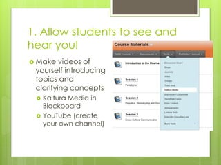 1. Allow students to see and
hear you!
 Make videos of
yourself introducing
topics and
clarifying concepts
 Kaltura Media in
Blackboard
 YouTube (create
your own channel)
 