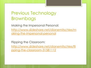 Previous Technology
Brownbags
Making the Impersonal Personal:
http://www.slideshare.net/dianemitschke/m
aking-the-impersonal-personal
Flipping the Classroom:
http://www.slideshare.net/dianemitschke/fli
pping-the-classroom-31581112
 