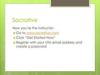 Socrative
Now you’re the instructor:
 Go to www.socrative.com
 Click “Get Started Now”
 Register with your UTA email address and
create a password
 