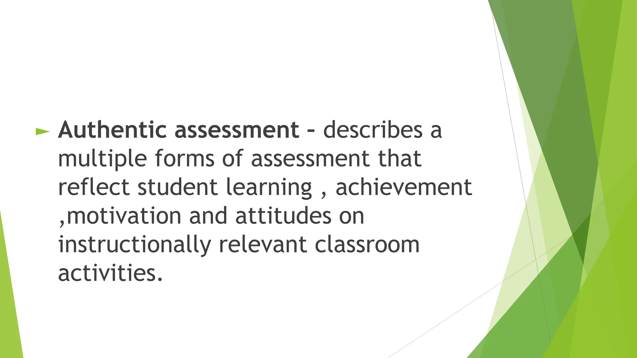 ► Authentic assessment – describes a
multiple forms of assessment that
reflect student learning , achievement
,motivation and attitudes on
instructionally relevant classroom
activities.
 
