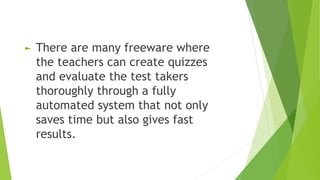 ► There are many freeware where
the teachers can create quizzes
and evaluate the test takers
thoroughly through a fully
automated system that not only
saves time but also gives fast
results.
 
