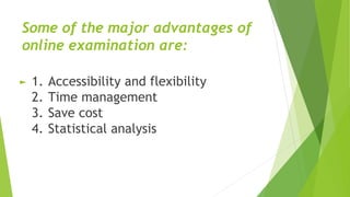 Some of the major advantages of
online examination are:
► 1. Accessibility and flexibility
2. Time management
3. Save cost
4. Statistical analysis
 