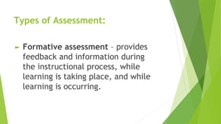 Types of Assessment:
► Formative assessment – provides
feedback and information during
the instructional process, while
learning is taking place, and while
learning is occurring.
 