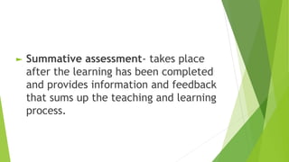 ► Summative assessment- takes place
after the learning has been completed
and provides information and feedback
that sums up the teaching and learning
process.
 