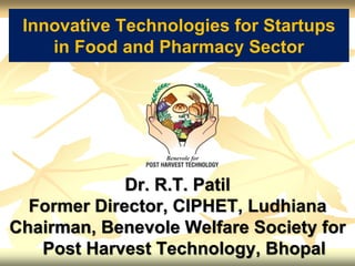 Innovative Technologies for Startups
in Food and Pharmacy Sector
Dr. R.T. Patil
Former Director, CIPHET, Ludhiana
Chairman, Benevole Welfare Society for
Post Harvest Technology, Bhopal
 