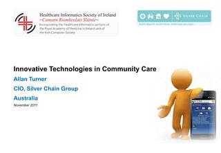 Innovative Technologies in Community Care
Allan Turner
CIO, Silver Chain Group
Australia
November 2011
 