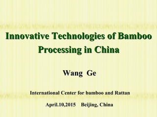 Innovative Technologies of BambooInnovative Technologies of Bamboo
Processing in ChinaProcessing in China
Wang GeWang Ge
International Center for bamboo and Rattan
April.10,2015 Beijing, China
 