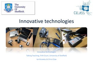 Innovative technologies Innovative technologies Talking Teaching, Firth Court, University of Sheffield Ian Knowles & Chris Clow 