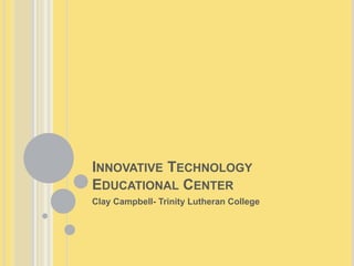 INNOVATIVE TECHNOLOGY
EDUCATIONAL CENTER
Clay Campbell- Trinity Lutheran College
 