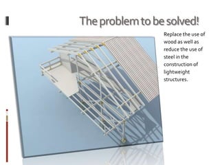 The problem to be solved!
                 Replace the use of
                 wood as well as
                 reduce the use of
                 steel in the
                 construction of
                 lightweight
                 structures.
 