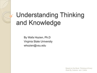 Understanding Thinking
and Knowledge
By Wafa Hozien, Ph.D
Virginia State University
whozien@vsu.edu

Based on the Book Thinking at Every
Desk By Cabrera and Colosi

 