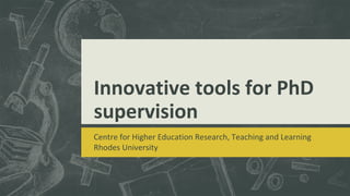 Innovative tools for PhD
supervision
Centre for Higher Education Research, Teaching and Learning
Rhodes University

 