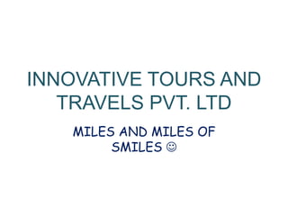 INNOVATIVE TOURS AND
TRAVELS PVT. LTD
MILES AND MILES OF
SMILES 
 