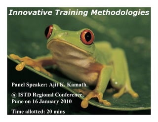 Innovative Training Methodologies




Panel Speaker: Ajit K. Kamath
@ ISTD Regional Conference,
Pune on 16 January 2010
Time allotted: 20 mins
 