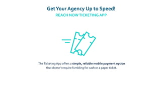 TheTicketing App oﬀers a simple, reliable mobile payment option
that doesn’t require fumbling for cash or a paper ticket.
GetYour Agency Up to Speed!
REACH NOWTICKETING APP
 
