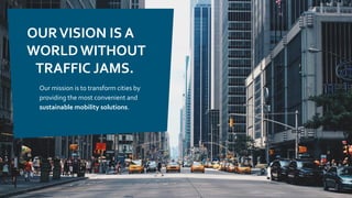OURVISION IS A
WORLD WITHOUT
TRAFFIC JAMS.
Our mission is to transform cities by
providing the most convenient and
sustainable mobility solutions.
 