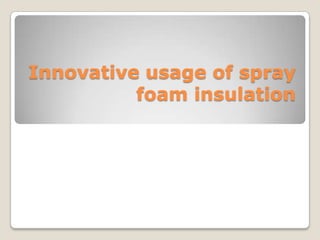 Innovative usage of spray foam insulation 