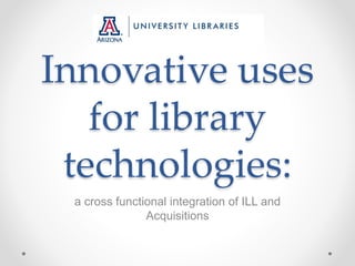 Innovative uses
for library
technologies:
a cross functional integration of ILL and
Acquisitions
 