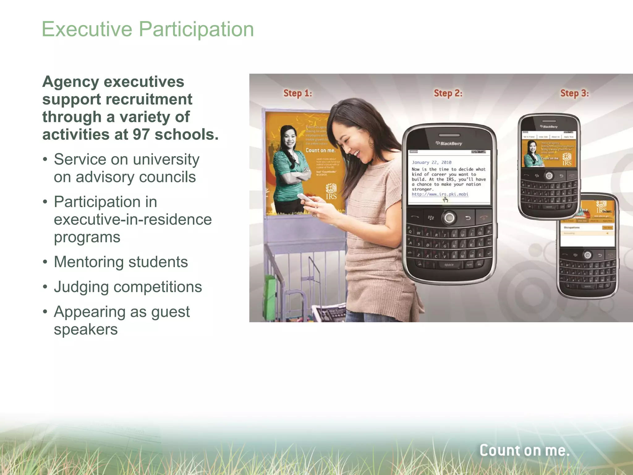 Executive Participation

Agency executives
support recruitment
through a variety of
activities at 97 schools.
• Service on university
  on advisory councils
• Participation in
  executive-in-residence
  programs
• Mentoring students
• Judging competitions
• Appearing as guest
  speakers
 