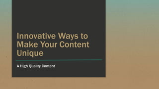 Innovative Ways to
Make Your Content
Unique
A High Quality Content
 