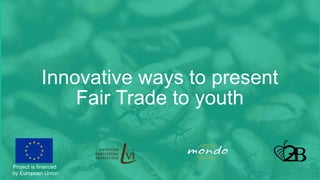 1
Innovative ways to present
Fair Trade to youth
Project is financed
by European Union
 