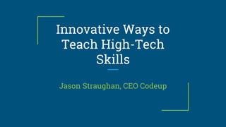 Innovative Ways to
Teach High-Tech
Skills
Jason Straughan, CEO Codeup
 