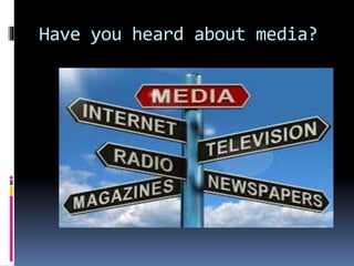 Have you heard about media? 
 