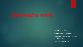 Innovative work
SUBMITTED BY,
GREESHMA GEORGE
MOUNT TABOR TRAINING
COLLEGE
PATHANAPURAM
 