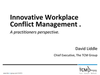 www.thetcmgroup.com © 2013
Innovative Workplace
Conflict Management .
A practitioners perspective.
David Liddle
Chief Executive, The TCM Group
 