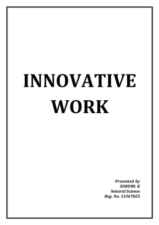 INNOVATIVE 
WORK 
Presented by 
SURUMI. K 
Natural Science 
Reg. No. 13367025 
 