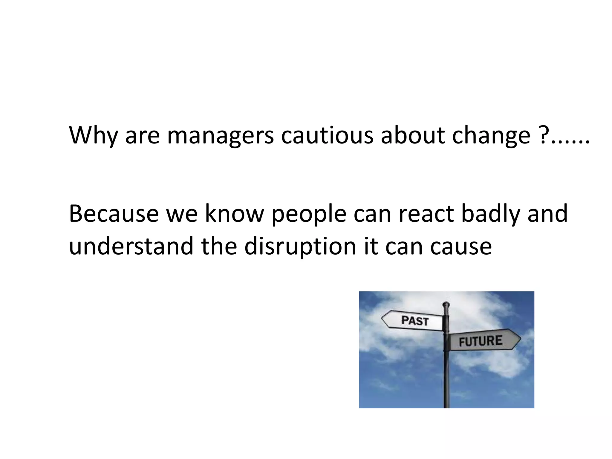 Why are managers cautious about change ?......
Because we know people can react badly and
understand the disruption it can cause
 