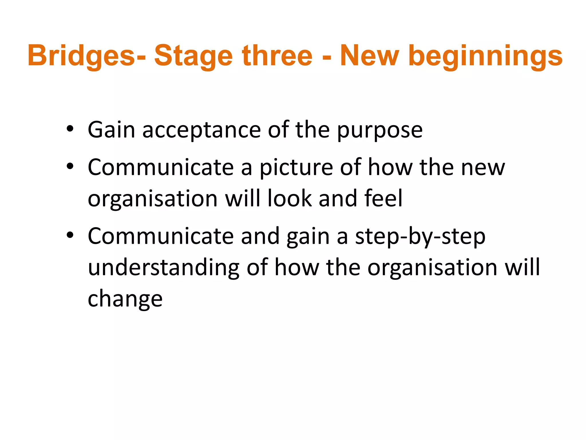 Bridges- Stage three - New beginnings
• Gain acceptance of the purpose
• Communicate a picture of how the new
organisation will look and feel
• Communicate and gain a step-by-step
understanding of how the organisation will
change
 