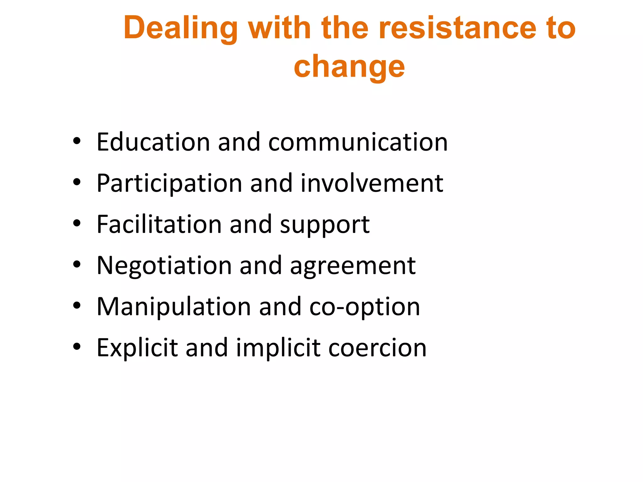 Dealing with the resistance to
change
• Education and communication
• Participation and involvement
• Facilitation and support
• Negotiation and agreement
• Manipulation and co-option
• Explicit and implicit coercion
 