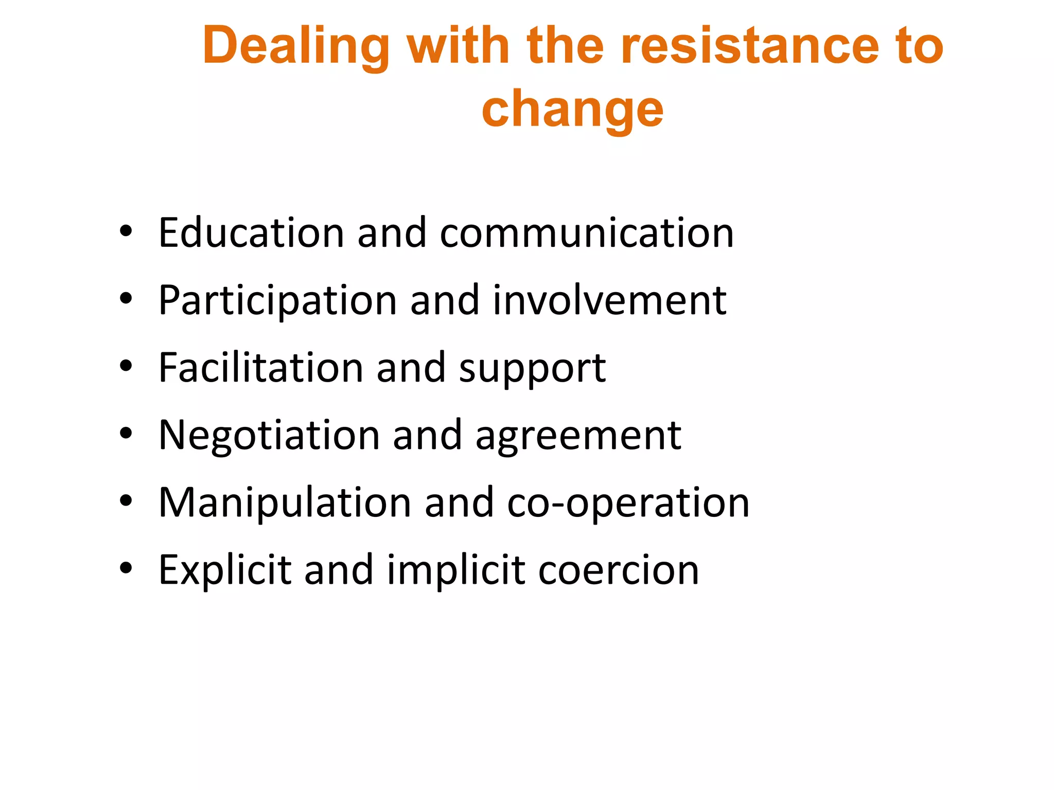 Dealing with the resistance to
change
• Education and communication
• Participation and involvement
• Facilitation and support
• Negotiation and agreement
• Manipulation and co-operation
• Explicit and implicit coercion
 