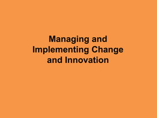 Managing and
Implementing Change
and Innovation
 