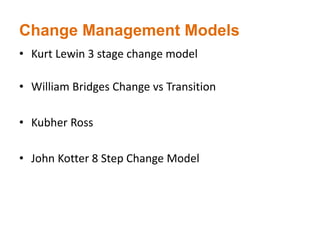 Change Management Models
• Kurt Lewin 3 stage change model
• William Bridges Change vs Transition
• Kubher Ross
• John Kotter 8 Step Change Model
 
