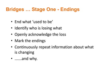 Bridges … Stage One - Endings
• End what ‘used to be’
• Identify who is losing what
• Openly acknowledge the loss
• Mark the endings
• Continuously repeat information about what
is changing
• …….and why.
 