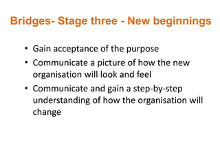 Bridges- Stage three - New beginnings
• Gain acceptance of the purpose
• Communicate a picture of how the new
organisation will look and feel
• Communicate and gain a step-by-step
understanding of how the organisation will
change
 