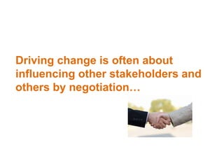 Driving change is often about
influencing other stakeholders and
others by negotiation…
 