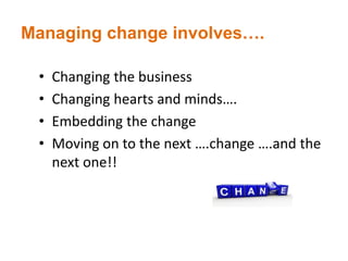 Managing change involves….
• Changing the business
• Changing hearts and minds….
• Embedding the change
• Moving on to the next ….change ….and the
next one!!
 