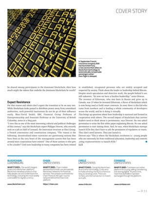 to established, recognized personas who are widely accepted and
respected by society. Think about the leader or leadership behind Bitcoin.
Despite much speculation and detective work, the people behind it are
still unknown. “So now we have a faceless leadership,” notes Dewost.
The inventor of Ethereum, who was born in Russia and grew up in
Canada, was 19 when he invented Ethereum, a flavor of blockchain which
is now being used to build smart contracts. So now, there is this kid who
came from nowhere and is leading a whole community of developers
across the world, and he is doing it virtually.
This brings up questions about how leadership is nurtured and formed in
cooperation with others. The second impact of blockchain that current
leaders need to think about is permissions, says Dewost. No one asked
permission to write the first white paper explaining Bitcoin. No one asked
permission to start mining them. And, he says, when blockchain startups
launch ICOs they don’t have to ask the permission of regulators or courts.
They don’t need lawyers. They just launch it.
Dewost says “This is where the blockchain revolution is – young people
who are extremely far from traditional education, leadership and controls
,using cryptocurrencies to launch ICOs.”
J.L.S
be shared among participants in the dominant blockchain, then how
much might the tokens that underlie the dominant blockchain be worth?
Expect Resistance
For that reason and others don’t expect the transition to be an easy one.
While blockchain looks poised to distribute power away from centralized
authorities, such powerful institutions do not let go of their influence
easily, Marc-David Seidel, RBC Financial Group Professor of
Entrepreneurship and Associate Professor at the University of British
Columbia, notes in a blog post.
“I view this as one of the most interesting cultural and political challenges
of this century,” says the blockchain expert Philippe Dewost, who recently
took on a job as chief of Leonard, the innovation structure at Vinci Group,
a French concessions and construction company. “The reason is the
following: decentralized token currencies are questioning notions that
have been at the very heart of the management system that has been
around since corporations have existed.” One of those notions is who gets
to be a leader? Until now leadership in many companies has been related
— P.11
COVER STORY
CHAIN
UNITEDSTATES
WHATIT DOES: Chaincreates
partnershiptobuild,useandoperate
blockchainnetworksforfinancial
services.Thecompanyauthoredthe
ChainProtocol,theopen-source
networkbehindtheChainCore
platform.
https://chain.com
BLOCKCHAIN
LUXEMBOURG
WHAT IT DOES : The world’s largest
production blockchain platform,
Blockchain develops products that
help people use and understand the
technology, including the most widely
used wallet for digital currency.
www.blockchain.com
CIRCLE
UNITEDSTATES
WHAT IT DOES : Using the blockchain,
AI and other technology, Circle aims
to make sending money to a friend as
easy as sending a text. There are
no fees, and the transaction is instant
and safe.
www.circle.com
COINBASE
UNITEDSTATES
WHATIT DOES: Coinbaseisanonline
platformforbuying,selling,transferring
andstoringdigital. Atpresstime,
morethan$20billionhadbeen
exchangedthroughtheplatform.
www.coinbase.com
InSeptemberFrench
insurancecompanyAXA
haslaunchedFizzy,
anewservicethatrelieson
blockchaintechnologyto
automaticallycompensate
passengerswhen
theirflightisdelayed.
 