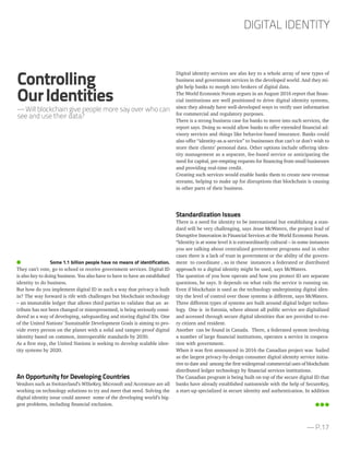 Some 1.1 billion people have no means of identification.
They can’t vote, go to school or receive government services. Digital ID
is also key to doing business. You also have to have to have an established
identity to do business.
But how do you implement digital ID in such a way that privacy is built
in? The way forward is rife with challenges but blockchain technology
– an immutable ledger that allows third parties to validate that an at-
tribute has not been changed or misrepresented, is being seriously consi-
dered as a way of developing, safeguarding and storing digital IDs. One
of the United Nations’ Sustainable Development Goals is aiming to pro-
vide every person on the planet with a solid and tamper-proof digital
identity based on common, interoperable standards by 2030.
As a first step, the United Nations is seeking to develop scalable iden-
tity systems by 2020.
An Opportunity for Developing Countries
Vendors such as Switzerland’s WISeKey, Microsoft and Accenture are all
working on technology solutions to try and meet that need. Solving the
digital identity issue could answer some of the developing world’s big-
gest problems, including financial exclusion.
Digital identity services are also key to a whole array of new types of
business and government services in the developed world. And they mi-
ght help banks to morph into brokers of digital data.
The World Economic Forum argues in an August 2016 report that finan-
cial institutions are well positioned to drive digital identity systems,
since they already have well-developed ways to verify user information
for commercial and regulatory purposes.
There is a strong business case for banks to move into such services, the
report says. Doing so would allow banks to offer extended financial ad-
visory services and things like behavior-based insurance. Banks could
also offer “identity-as-a-service” to businesses that can’t or don’t wish to
store their clients’ personal data. Other options include offering iden-
tity management as a separate, fee-based service or anticipating the
need for capital, pre-empting requests for financing from small businesses
and providing real-time credit.
Creating such services would enable banks them to create new revenue
streams, helping to make up for disruptions that blockchain is causing
in other parts of their business.
Standardization Issues
There is a need for identity to be international but establishing a stan-
dard will be very challenging, says Jesse McWaters, the project lead of
Disruptive Innovation in Financial Services at the World Economic Forum.
“Identity is at some level it is extraordinarily cultural – in some instances
you are talking about centralized government programs and in other
cases there is a lack of trust in government or the ability of the govern-
ment to coordinate , so in these instances a federated or distributed
approach to a digital identity might be used, says McWaters.
The question of you how operate and how you protect ID are separate
questions, he says. It depends on what rails the service is running on.
Even if blockchain is used as the technology underpinning digital iden-
tity the level of control over those systems is different, says McWaters.
Three different types of systems are built around digital ledger techno-
logy. One is in Estonia, where almost all public service are digitalized
and accessed through secure digital identities that are provided to eve-
ry citizen and resident.
Another can be found in Canada. There, a federated system involving
a number of large financial institutions, operates a service in coopera-
tion with government.
When it was first announced in 2016 the Canadian project was hailed
as the largest privacy-by-design consumer digital identity service initia-
tive to date and among the first widespread commercial uses of blockchain
distributed ledger technology by financial services institutions.
The Canadian program is being built on top of the secure digital ID that
banks have already established nationwide with the help of SecureKey,
a start-up specialized in secure identity and authentication. In addition
DIGITAL IDENTITY
— P.17
Controlling
OurIdentities
— Will blockchain give people more say over who can
see and use their data?
 
