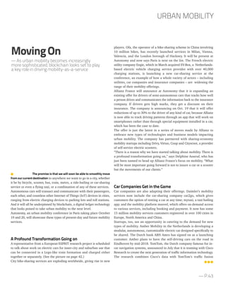 — P.43
players. Ofa, the operator of a bike-sharing scheme in China involving
10 million bikes, has recently launched services in Milan, Vienna,
Valencia, and the London borough of Hackney. It will be present at
Autonomy and now says Paris is next on the list. The French electric
utility company Engie, which in March acquired EV-Box, a Netherlands-
based electric vehicle charging service provider with over 40,000
charging stations, is launching a new car-sharing service at the
conference, an example of how a whole variety of actors – including
utilities, car companies and insurance companies – are widening the
range of their mobility offerings.
Allianz France will announce at Autonomy that it is expanding an
existing offer for drivers of semi-autonomous cars that tracks how well
a person drives and communicates the information back to the insurance
company. If drivers gets high marks, they get a discount on their
insurance. The company is announcing on Oct. 19 that it will offer
reductions of up to 30% to the driver of any kind of car, because Allianz
is now able to track driving patterns through an app that will work on
smartphones rather than through special equipment installed in a car,
which has been the case to date.
The offer is just the latest in a series of moves made by Allianz to
embrace new types of technologies and business models impacting
urban mobility. The company has partnered with sharing-economy
mobility startups including Drivy, Virtuo, Coup and Cityscoot, a provider
of self-service electric scooters.
“There is a reason why we have started talking about mobility. There is
a profound transformation going on,” says Delphine Asseraf, who has
just been named to head up Allianz France’s focus on mobility. “What
will be most important going forward is not to insure a car or a scooter
but the movements of our clients.”
Car Companies Get in the Game
Car companies are also adapting their offerings. Daimler’s mobility
services now include the car-sharing company car2go, which gives
customers the option of renting a car at any time; mytaxi, a taxi hailing
app; and the mobility platform moovel, which offers on-demand access
to various services, including booking and payment. It now has some
15 million mobility services customers registered in over 100 cities in
Europe, North America and China.
Startups, too, see an opportunity in catering to the demand for new
types of mobility. Amber Mobility in the Netherlands is developing a
modular, autonomous, customizable electric car designed specifically to
be shared. The Dutch bank ABN Amro has signed on as a launching
customer. Amber plans to have the self-driving cars on the road in
Eindhoven by mid-2018. TomTom, the Dutch company famous for in-
car navigation systems, announced in July that it is teaming with Cisco
Research to create the next generation of traffic information technology.
The research combines Cisco’s data with TomTom’s traffic fusion
The promise is that we will soon be able to smoothly move
fromourcurrentdestination to anywhere we want to go in a city, whether
it be by bicycle, scooter, bus, train, metro, a ride-hailing or car-sharing
service or even a flying taxi, or a combination of any of these services.
Autonomous cars will transact and communicate with their passengers,
each other, and countless other Internet of Things (IoT) devices in cities,
ranging from electric charging devices to parking lots and toll stations.
And it will all be underpinned by blockchain, a digital ledger technology
that looks poised to take urban mobility to the next level.
Autonomy, an urban mobility conference in Paris taking place October
19 and 20, will showcase these types of present-day and future mobility
services.
A Profound Transformation Going on
A representative from a European ESPRIT research project is scheduled
to talk about work on electric cars for inner-city and suburban use that
can be connected in a Lego-like train formation and charged either
together or separately. (See the picture on page 42.)
City bike-sharing services are exploding worldwide, giving rise to new
URBAN MOBILITY
MovingOn
— As urban mobility becomes increasingly
more sophisticated, blockchain looks set to play
a key role in driving mobility-as-a-service
 