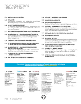 P.50 — THE INNOVATOR
POUR NOS LECTEURS
FRANCOPHONES
EDITOETTABLEDESMATIÈRES
ACTUALITÉS
De nouvelles innovations sont présentées lors du Salon
AutonomyParisquiauralieuàParisle19Octobre
LA CONFIANCE DECENTRALISEE
La blockchain rend les transactions plus simples, moins cou-
teuses,etplusfiables,maissepasserdetiersdeconfiancene
serapaschoseaisée
INTERVIEWDEJOHNHENRYCLIPPINGER,CHERCHEURAUMIT
LABLOCKCHAINVA-T-ELLEDEMOCRATISERL’ACCESAL’IA
SingularityNET,uneplacedemarchéquifonctionnegrâceàla
technologieBlockchainveurconcurrencerlesgéantsdela
SiliconValleydansl’IA
L’IMPACTDELABLOCKCHAINSURL’IDENTITEDIGITALE
LEPROGRAMMEALIMENTAIREDESNATIONSUNIESUTILISE
LABLOCKCHAINPOURIDENTIFIERSESBENEFICIAIRES
LABLOCKCHAINVA-T-ELLEPERMETTREAUXMARCHES
EMERGENTSDEDECOLLER?
Lespaysenvoiededéveloppementveulentcapitalisersurla
blockchainpouraccélérerleurdéveloppementéconomique
LESPAYS-BASVEULENTDEVENIRLAPREMIERE
«BLOCKCHAINNATION»
TOP25STARTUPSDUSTARTUPFESTEUROPE2017
L’ESTONIEALAPOINTEDELABLOCKCHAIN
LABLOCKCHAINDESOBJETS
REACTIONEN(SUPPLY)CHAINE
LaBlockchainpeutfluidifierlesprocédéslogistiquecomplexes
LAFINANCETRADITIONNELLEETLABLOCKCHAIN
Alorsquelesavisdesacteursfinanciersdivergentsurlesver-
tusdescryptomonnaies,ilssonttousd’accordpourdirequela
blockchainprésentedevraiesopportunités
LESPLACESDEMARCHESBASEESSURLABLOCKCHAIN
REINVENTERLARETRAITE
L’HEUREDUSWYTCH?
Lablockchainprometd’optimiserlagénération,latransmission
etlalivraisondel’électricité,pourfairebaisserlecoûtdeproduction
etmaximiserl’utilisationdesénergiesrenouvelables.
LABLOCKCHAINEST-ELLEUNECHANCEOUUNEMENACE
POURLESECTEURDEL’ENERGIE?
LANOUVELLEMOBILITEURBAINE
Lamobilitéurbainedevientdeplusenplussophistiquée,etla
blockchainaunrôleàjouerdanslacréationdenouvelles
offresdeservices.
INTERVIEWDEDOMINIKSCHIENER,CO-FONDATEURDELA
FONDATIONIOTA
P.28
P.29
P.30
P.32
P.34
P.35
P.36
P.40
P.42
P.48
P.03
P.05
P.06
P.12
P.14
P.16
P.19
P.20
P.22
P.26
Directeur de la publication,
président de la
SAS Les Échos
Francis Morel
Directeur des rédactions
Nicolas Barré
Directeur des
développements éditoriaux
du pôle Les Échos
Henri Gibier
Editrice
Bérénice Lajouanie
Directeur de création
Fabien Laborde
Editor-in-Chief
Jennifer L. Schenker
jschenker@lesechos.fr
Publisher
Mathieu Fritsch
mfritsch@lesechos.fr
Artwork & Layout
Studio L’Eclaireur
www.les-eclaireurs.com
Contributing Editor
Kimberly Conniff Taber
Head of Marketing
and Distribution
Étienne Porteaux
Head of Strategy and
Communication
Fabrice Février
Press relations
Karine Mazurier
kmazurier@lesechos.fr
(+33 1 49 53 64 43)
PUBLICITÉ / ADVERTISING
Présidente Corinne Mrejen
Directrice générale
Cécile Colomb
ccolomb@teamedia.fr
(+33 1 49 53 22 26)
Directeur du pôle Réseaux,
International et Régions
Nicolas Grivon
ngrivon@teamedia.fr
(+33 1 49 53 64 83)
Directeur commercial
du pôle BtoB
Nicolas Danard
ndanard@teamedia.fr
(+33 1 49 53 64 93)
Directrice commerciale
pôle Lifestyle & Culture
Anne-Valérie Oesterlé
avoesterle@teamedia.fr (+33
1 49 53 72 62)
SERVICE ABONNEMENTS
LES ÉCHOS
4, rue de Mouchy 60438
Noailles Cedex
Du lundi au vendredi, de
9h à 17 h 30, au
01 70 37 61 36
serviceclients@lesechos.fr
FABRICATION
Directeur Jérôme Mancellon
Responsable fabrication
groupe Sandrine Lebreton
Directeur de Fabrication
Bruno Santin
Impression NewsPrint,France
Origine du papier Italie
Taux de fibres recyclées 0%
Le papier de ce magazine
provient de forêts gérées
durablementetestporteur
de l’ecolabel EU Ecolabel
IT/011/001
Ptot : 0,013Kg/tonne
The Innovator est une
publication éditée par Les
Échos, SAS au capital de
794240 euros
RCS Paris 582 071 437
ISSN en cours d’obtention
CPPAP: 04 21 C 83 015
Dépôt légal : Octobre 2017
10, boulevard de Grenelle CS
10817 75738 PARIS
CEDEX 15
Tél. : 01 87 39 77 00
Principal associé Ufipar
(LVMH)
Président-directeur général
Francis Morel
Directeur général délégué
Christophe Victor
Directeur délégué
Bernard Villeneuve
Credits photo :
Thinkstock / Shutterstock/
R.E.A.
sauf :
Couverture et p. 06
Siegfried de Turckheim/
Pourrecevoirchaquesemaine undécryptagedel’actualitédesnouvellestechnologies,
abonnez-vousànotrenewsletter:http://innovator.news
 