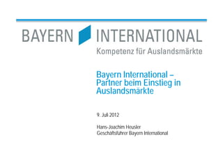 Bayern International –
Partner beim Einstieg in
Auslandsmärkte

9. Juli 2012

Hans-Joachim Heusler
Geschäftsführer Bayern International
 