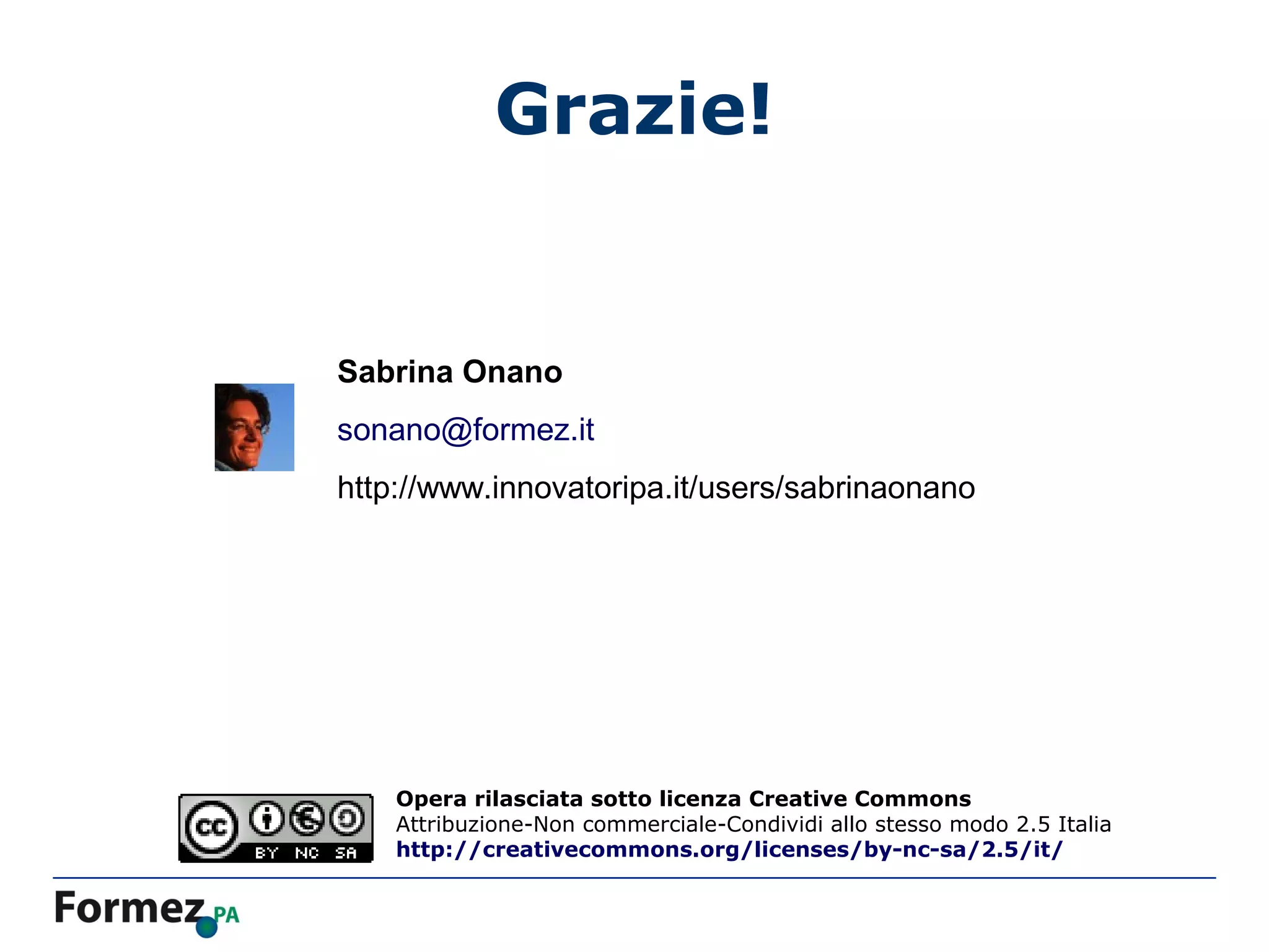 Grazie!


Sabrina Onano
sonano@formez.it
http://www.innovatoripa.it/users/sabrinaonano




    Opera rilasciata sotto licenza Creative Commons
    Attribuzione-Non commerciale-Condividi allo stesso modo 2.5 Italia
    http://creativecommons.org/licenses/by-nc-sa/2.5/it/
 