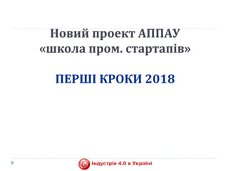 Новий проект АППАУ
«школа пром. стартапів»
ПЕРШІ КРОКИ 2018
 